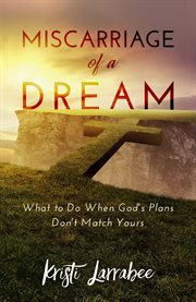 Miscarriage of a dream. What to Do When God's Plans Don't Match Yours cover image