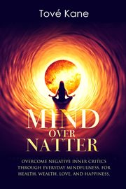 Mind over natter. Overcome Negative Inner Critics Through Everyday Mindfulness, For Health, Wealth, Love, and Happines cover image