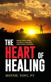 The heart of healing. Break Free from Physical Pain and Emotional Wounds cover image