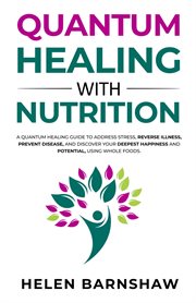 Quantum healing with nutrition. A Quantum Healing Guide to Address Stress, Reverse Illness, Prevent Disease, and Discover Your Deepe cover image