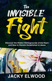 The invisible fight. Discover the Hidden Battlegrounds of the Heart and How to Remain Established in Jesus cover image