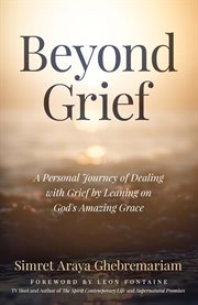 Beyond grief. A personal Journey of Dealing with Grief by Leaning on God's Amazing Grace cover image