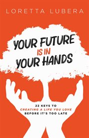 Your future is in your hands. 22 KEYS TO CREATING A LIFE YOU LOVE BEFORE IT'S TOO LATE cover image