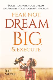 Fear Not, Dream Big, & Execute : Tools to Spark Your Dream and Ignite Your Follow-Through cover image