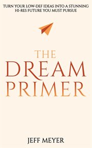 The dream primer. Turn Your Low-Def Ideas Into A Stunning Hi-Res Future You Must Pursue cover image