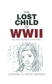 The lost child of wwii. My Life during the Great War cover image