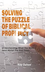 Solving the puzzle of biblical prophecy. Understanding What The Bible Says About The End Times cover image