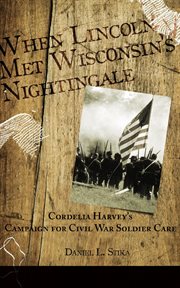 When lincoln met wisconsin's nightingale cordelia harvey's campaign for civil war soldier care cover image