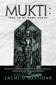 Mukti : free to be born again : partitions of Indian subcontinent, Islamism, Hinduism, Leftism, and liberation of the faithful cover image