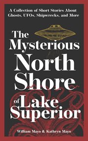 The mysterious North Shore of Lake Superior : a collection of short stories about ghosts, UFOs, shipwrecks and more cover image