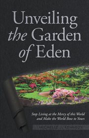 Unveiling the garden of eden. Stop Living at the Mercy of this World and Make the World Bow to Yours cover image