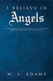 I believe in angels. The Miraculous True-Life Story of Catastrophic Vehicle Collision Survivor Ashley cover image