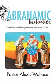 The abrahamic initiative. Chronicling one of the greatest end time moves of God cover image