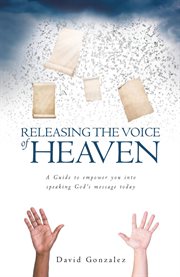 Releasing the voice of heaven. A Guide to Empower You Into Speaking God's Message Today cover image
