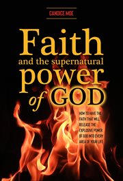 Faith and the supernatural power of god. How to Have the Faith that Will Release the Explosive Power of God into Every Area of Your Life cover image