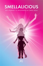 Smellalicious. JRJ's Journey to Wholeness in Christ Jesus cover image