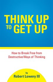 Think up to get up. How to Break Free from Destructive Ways of Thinking cover image