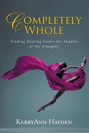Completely whole. Finding Healing Under the Shadow of the Almighty cover image
