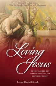 Loving Jesus : the neglected key to experiencing the depths of Christ cover image