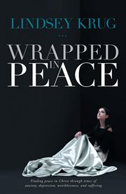 Wrapped in peace. Finding Peace in Christ Through Times of Anxiety, Depression, Worthlessness, and Suffering cover image