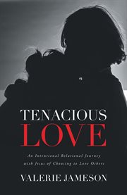 Tenacious love. An Intentional Relational Journey with Jesus of Choosing to Love Others cover image