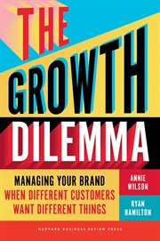The Growth Dilemma : Managing Your Brand When Different Customers Want Different Things cover image