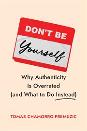 Don't Be Yourself : Why Authenticity Is Overrated (and What To Do Instead) cover image