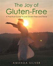 The joy of gluten-free. A Practical Guide to Live Gluten-Free and Thrive cover image