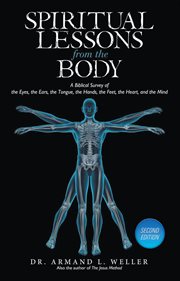 Spiritual lessons from the body. A Biblical Survey of the Eyes, the Ears, the Tongue, the Hands, the Feet, the Heart, and the Mind cover image