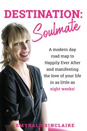 Destination: soulmate. A Modern Day Road Map to Happily Ever After and Manifesting the Love of Your Life in As Little As Ei cover image