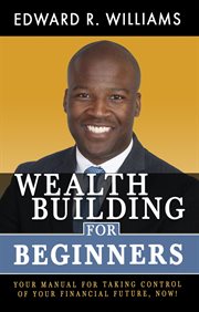 Wealth building for beginners. Your Manual For Taking Control Of Your Financial Future, Now! cover image