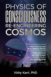 Physics of consciousness re-engineering the cosmos. Infant Universe and Basic Building Blocks Visible Universe and Dark Matter Decaying Universe cover image