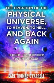The creation of the physical universe, to heaven, to hell, and back again. The Creation - The Scientific Theories And A Spiritual Theology cover image