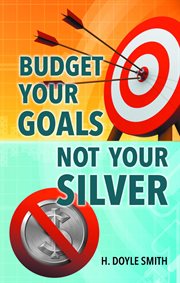 Budget your goals not your silver : how your economy really works and how we can make it better cover image