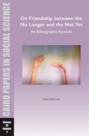 On Friendship between the No Longer and the Not Yet : An Ethnographic Account: Cairo Papers in Social Science Vol. 35, No. 4 cover image