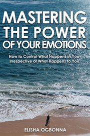 Mastering the power of your emotions. How to Control What Happens In You Irrespective of What Happens to You cover image