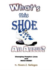 What's this shoe all about?. Changing People's Lives and Much More! cover image
