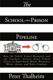 The school-to-prison pipeline. How the Public School Monopoly and the TeachersaEUR(tm) Unions Deny School Choice to High-Needs Blac cover image