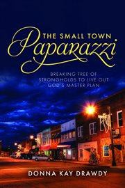 The small town paparazzi. Breaking Free of Strongholds to Live Out God's Master Plan cover image