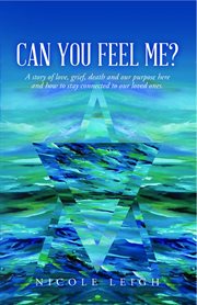 Can you feel me?. A Story of Love, Grief, Death and Our Purpose Here and How to Stay Connected to Our Loved Ones cover image