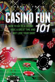 Casino fun 101. How to go to a casino, have a great time and not lose your shirt cover image