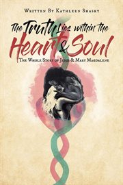 The truth lies within the heart & soul. The Whole Story of Jesus & Mary Magdalene cover image
