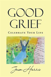Good Grief : Celebrate Your Life cover image