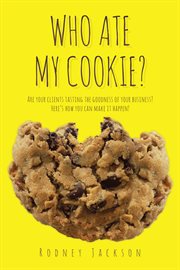 Who ate my cookie?. Are your clients tasting the goodness of your business? Here's how you can make it happen! cover image