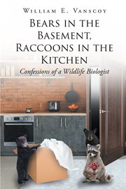 Bears in the basement, raccoons in the kitchen. Confessions of a Wildlife Biologist cover image