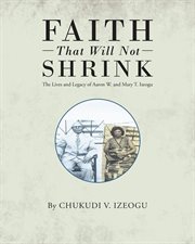 Faith that will not shrink. The Lives and Legacy of Aaron W. and Mary T. Izeogu cover image