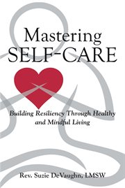 Mastering self-care. Building Resiliency Through Healthy and Mindful Living cover image