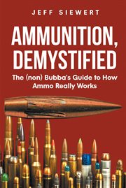 Ammunition, Demystified : The (non) Bubba's Guide to How Ammo Really Works cover image