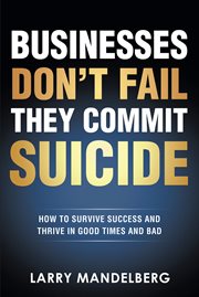 Businesses Don't Fail They Commit Suicide : How to Survive Success and Thrive in Good Times and Bad cover image