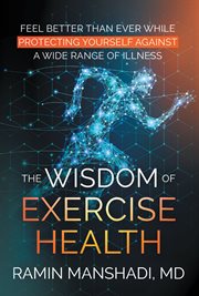 The wisdom of exercise health. Feel Better Than Ever While Protecting Yourself Against A Wide Range of Illnesses cover image